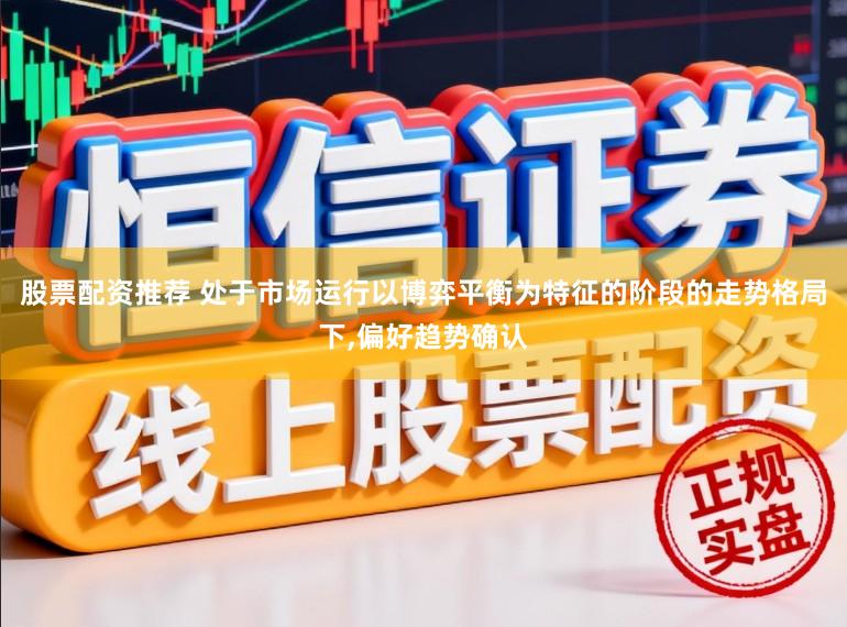股票配资推荐 处于市场运行以博弈平衡为特征的阶段的走势格局下，偏好趋势确认