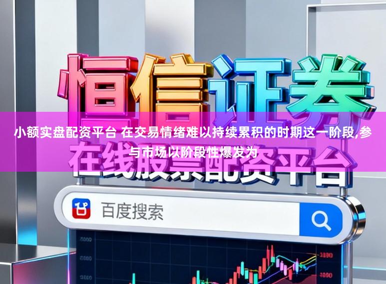 小额实盘配资平台 在交易情绪难以持续累积的时期这一阶段，参与市场以阶段性爆发为