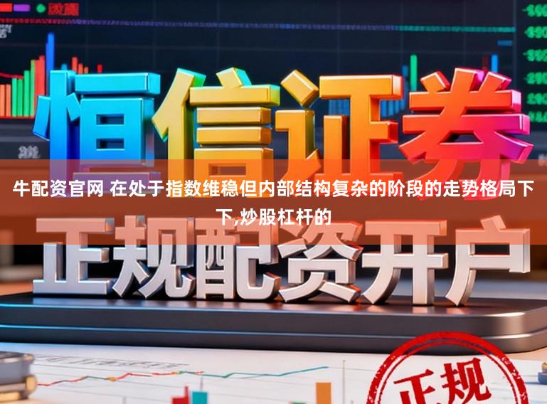 牛配资官网 在处于指数维稳但内部结构复杂的阶段的走势格局下下，炒股杠杆的
