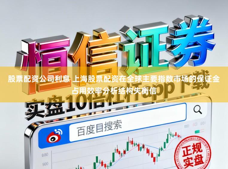 股票配资公司利息 上海股票配资在全球主要指数市场的保证金占用效率分析结构失衡信