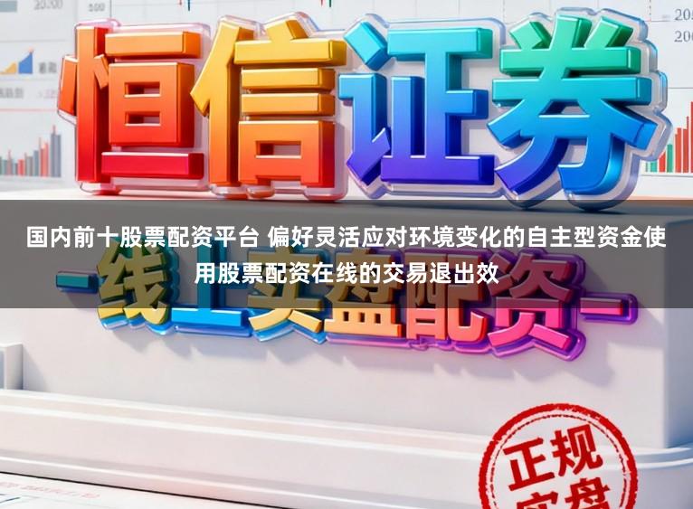 国内前十股票配资平台 偏好灵活应对环境变化的自主型资金使用股票配资在线的交易退出效