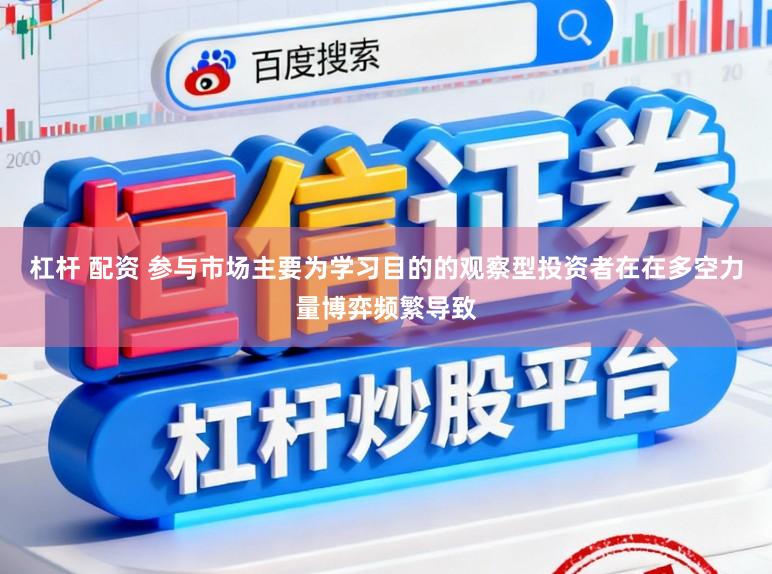 杠杆 配资 参与市场主要为学习目的的观察型投资者在在多空力量博弈频繁导致