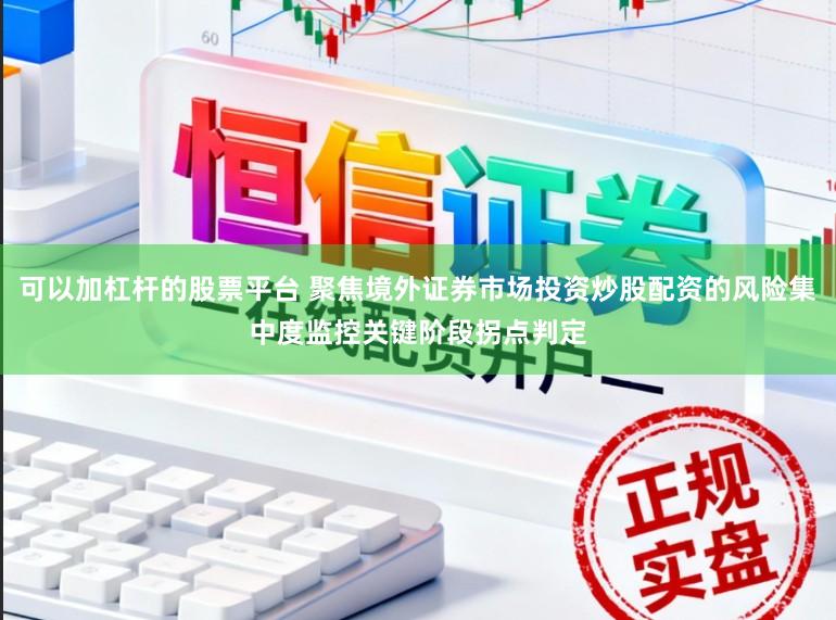 可以加杠杆的股票平台 聚焦境外证券市场投资炒股配资的风险集中度监控关键阶段拐点判定