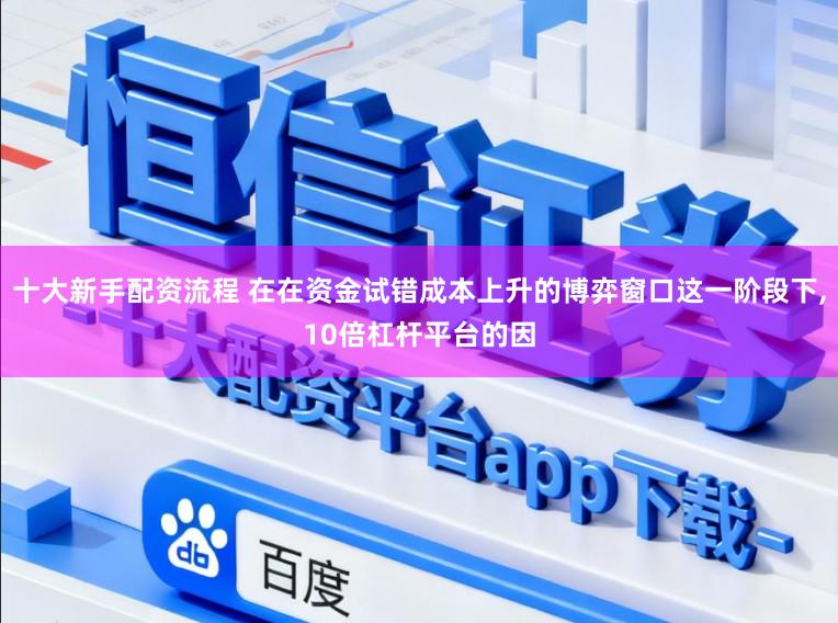 十大新手配资流程 在在资金试错成本上升的博弈窗口这一阶段下，10倍杠杆平台的因