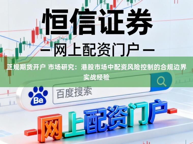 正规期货开户 市场研究：港股市场中配资风险控制的合规边界实战经验