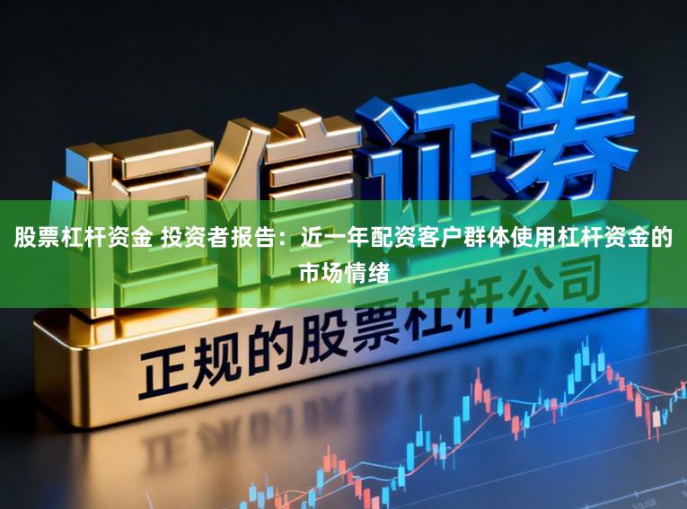 股票杠杆资金 投资者报告:近一年配资客户群体使用杠杆资金的市场情绪