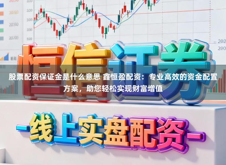 股票配资保证金是什么意思 鑫恒盈配资:专业高效的资金配置方案,助您轻松实现财富增值
