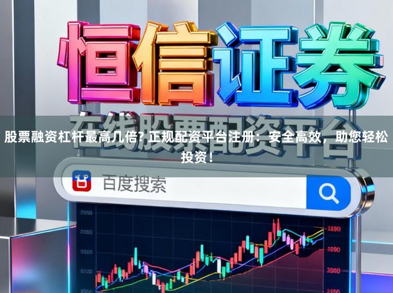 股票融资杠杆最高几倍? 正规配资平台注册:安全高效,助您轻松投资!