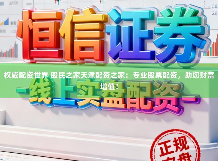 权威配资世界 股民之家天津配资之家：专业股票配资，助您财富增值！