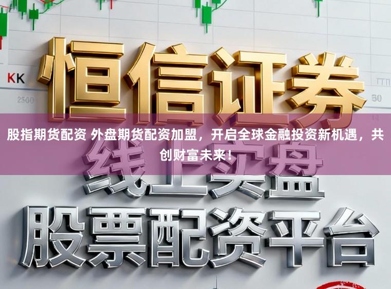 股指期货配资 外盘期货配资加盟,开启全球金融投资新机遇,共创财富未来!