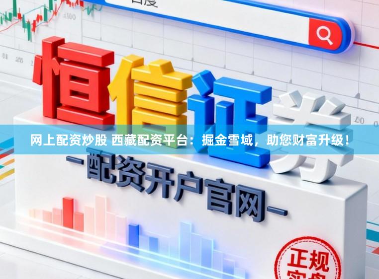 网上配资炒股 西藏配资平台:掘金雪域,助您财富升级!