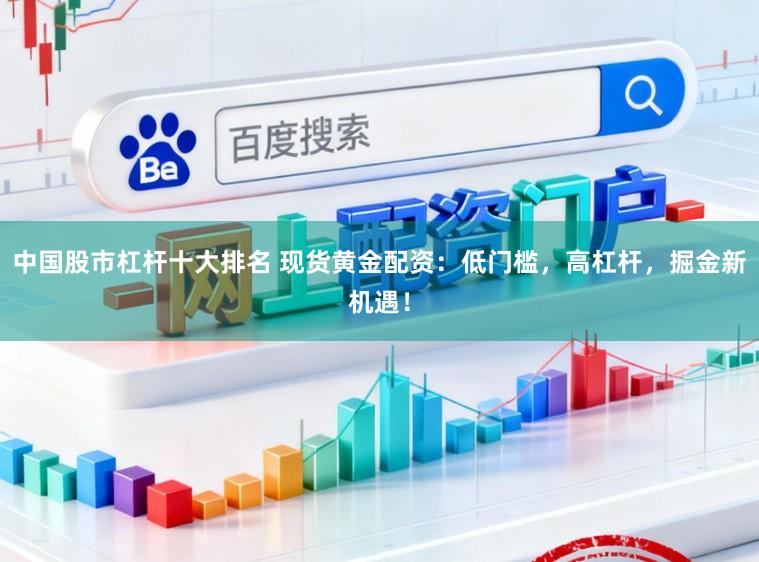 中国股市杠杆十大排名 现货黄金配资:低门槛,高杠杆,掘金新机遇!