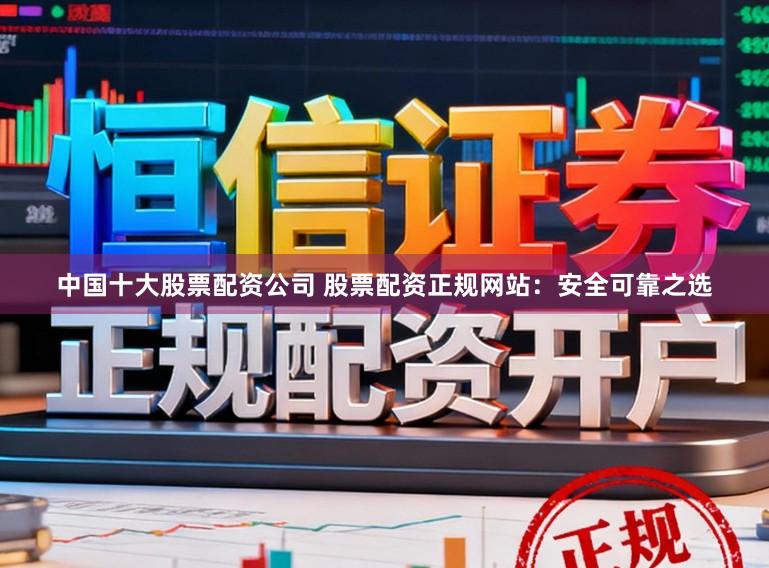 中国十大股票配资公司 股票配资正规网站:安全可靠之选