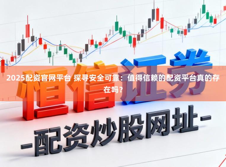 2025配资官网平台 探寻安全可靠：值得信赖的配资平台真的存在吗？