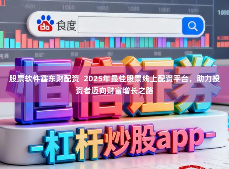 股票软件鑫东财配资  2025年最佳股票线上配资平台，助力投资者迈向财富增长之路