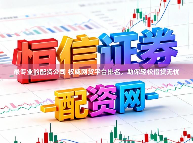 最专业的配资公司 权威网贷平台排名,助你轻松借贷无忧