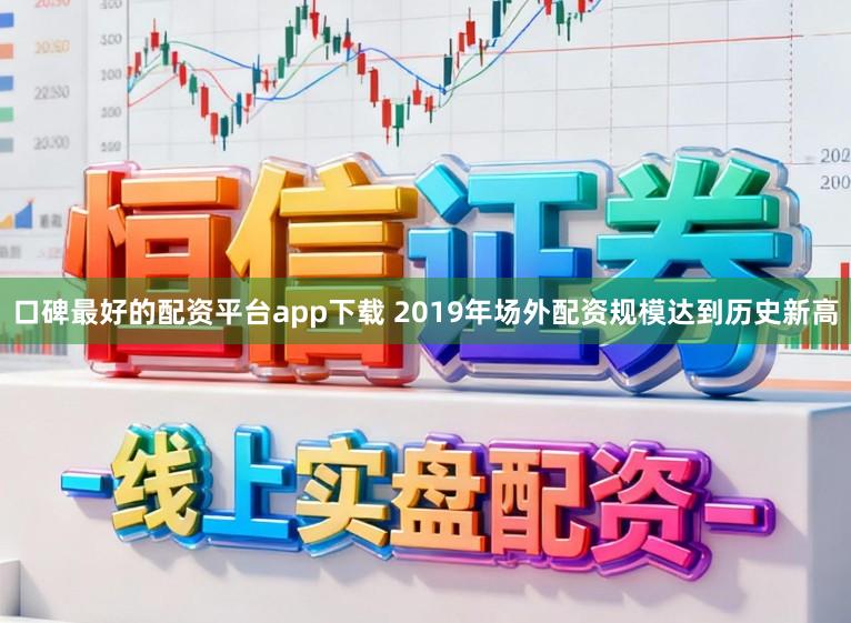口碑最好的配资平台app下载 2019年场外配资规模达到历史新高