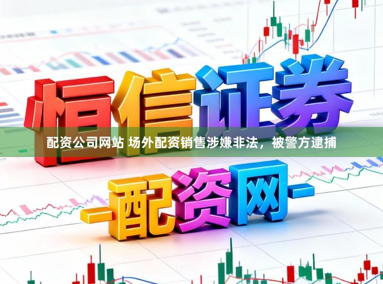 配资公司网站 场外配资销售涉嫌非法，被警方逮捕