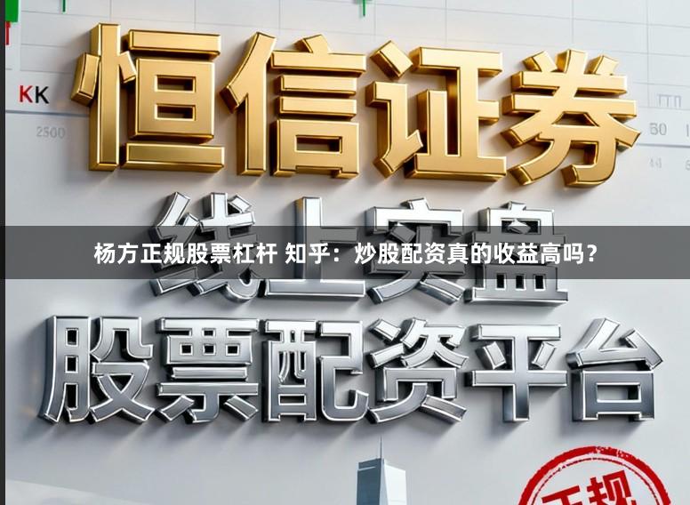 杨方正规股票杠杆 知乎：炒股配资真的收益高吗？