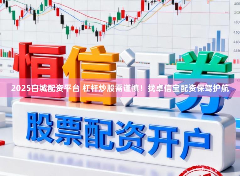 2025白城配资平台 杠杆炒股需谨慎!找卓信宝配资保驾护航