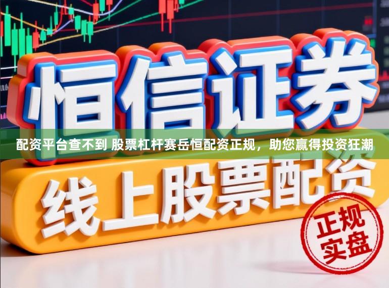 配资平台查不到 股票杠杆赛岳恒配资正规，助您赢得投资狂潮