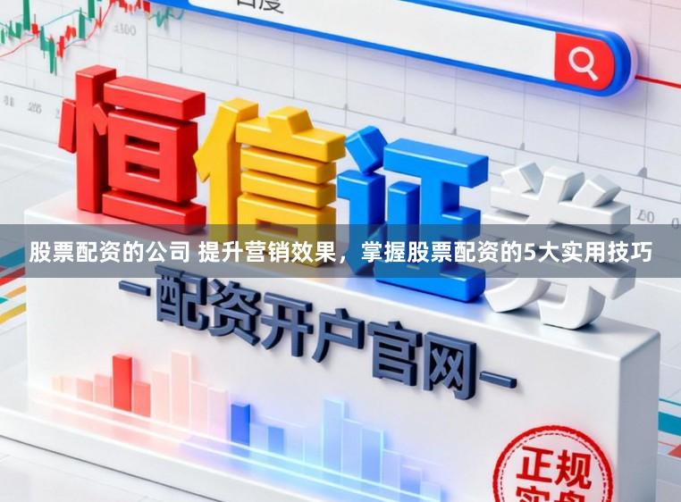 股票配资的公司 提升营销效果，掌握股票配资的5大实用技巧
