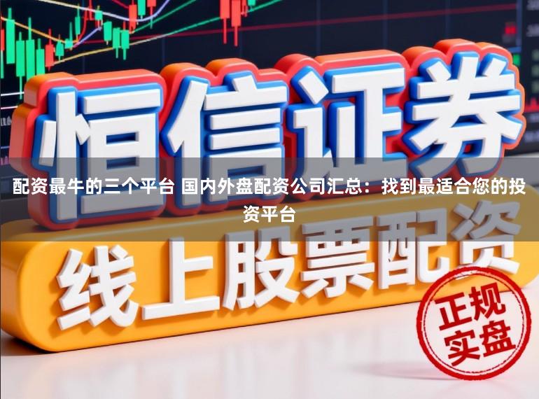 配资最牛的三个平台 国内外盘配资公司汇总：找到最适合您的投资平台