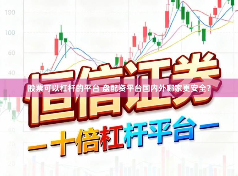 股票可以杠杆的平台 盘配资平台国内外哪家更安全？