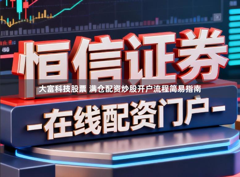 大富科技股票 满仓配资炒股开户流程简易指南