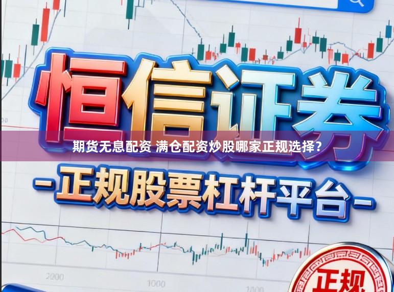 期货无息配资 满仓配资炒股哪家正规选择？