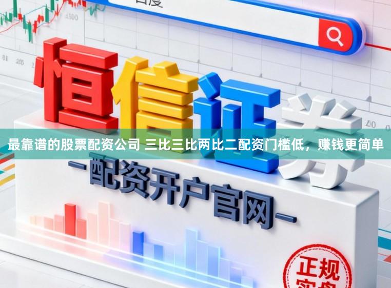 最靠谱的股票配资公司 三比三比两比二配资门槛低，赚钱更简单