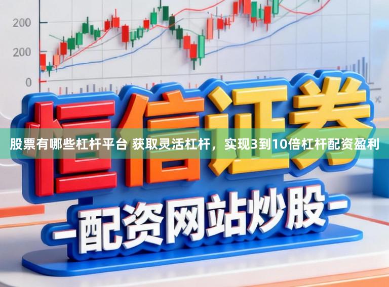 股票有哪些杠杆平台 获取灵活杠杆，实现3到10倍杠杆配资盈利