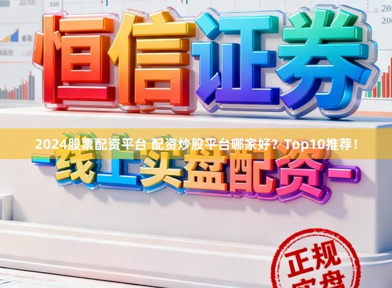 2024股票配资平台 配资炒股平台哪家好?Top10推荐!