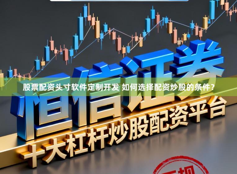 股票配资头寸软件定制开发 如何选择配资炒股的条件？