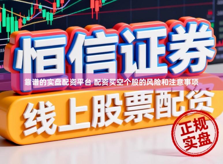 靠谱的实盘配资平台 配资买空个股的风险和注意事项
