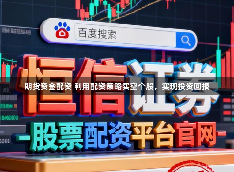 期货资金配资 利用配资策略买空个股，实现投资回报