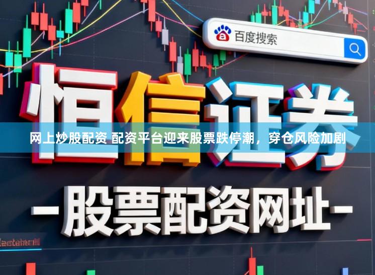网上炒股配资 配资平台迎来股票跌停潮，穿仓风险加剧