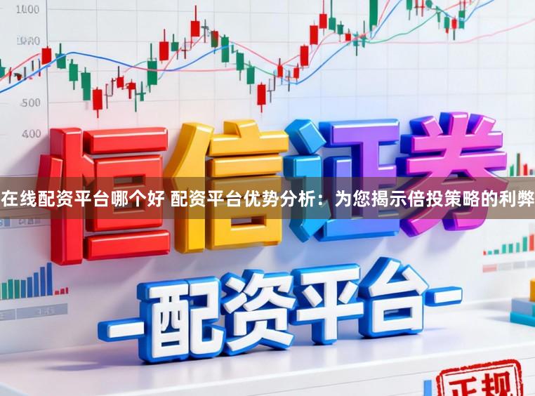 在线配资平台哪个好 配资平台优势分析：为您揭示倍投策略的利弊