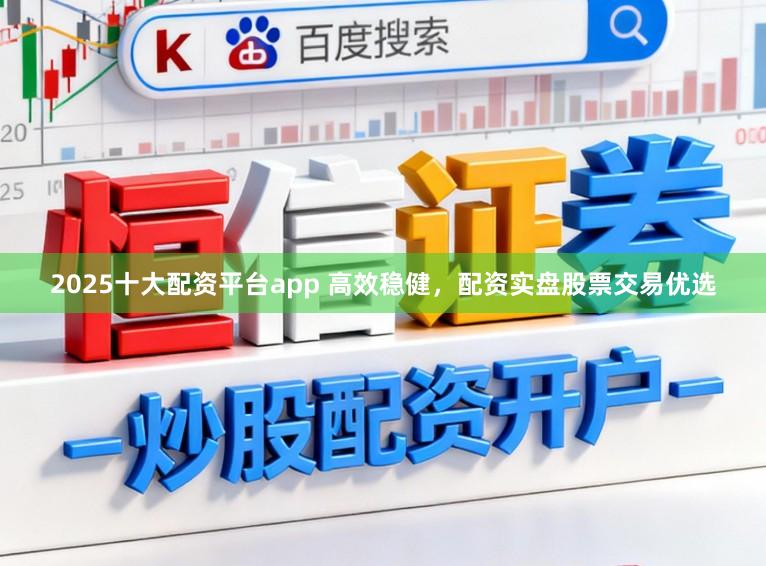 2025十大配资平台app 高效稳健，配资实盘股票交易优选