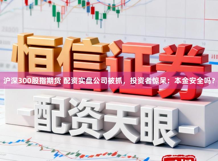 沪深300股指期货 配资实盘公司被抓，投资者惊呆：本金安全吗？