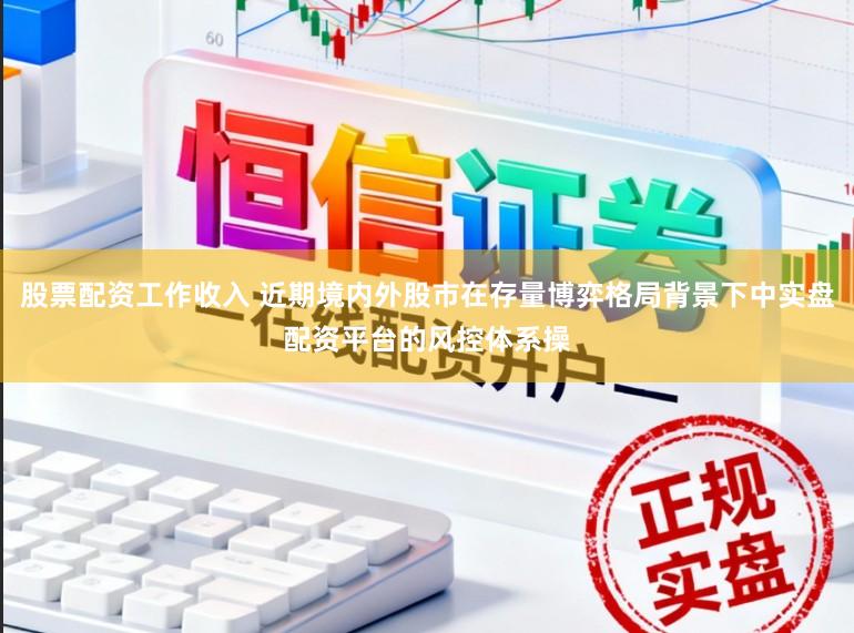 股票配资工作收入 近期境内外股市在存量博弈格局背景下中实盘配资平台的风控体系操