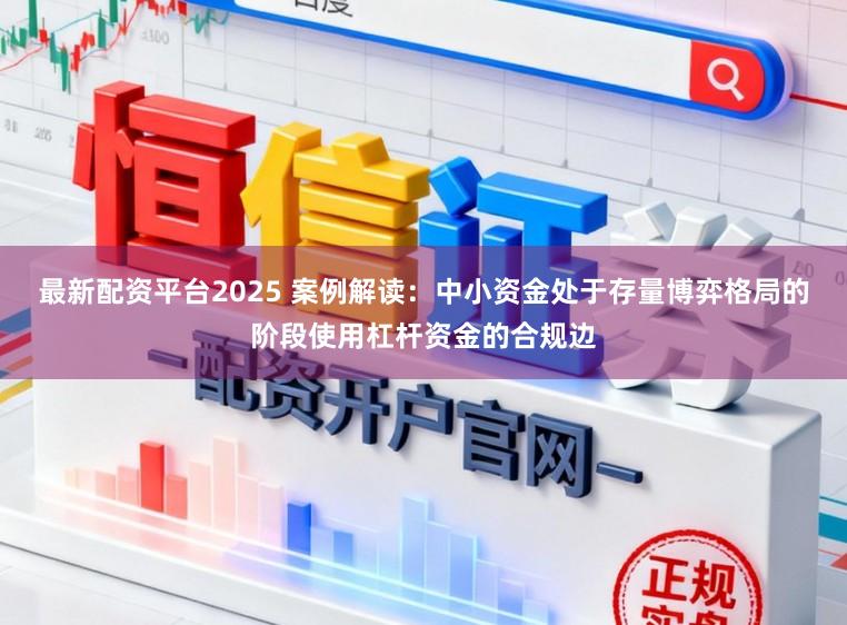 最新配资平台2025 案例解读：中小资金处于存量博弈格局的阶段使用杠杆资金的合规边