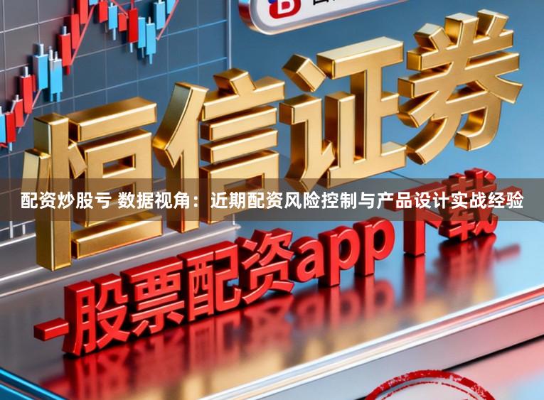 配资炒股亏 数据视角：近期配资风险控制与产品设计实战经验