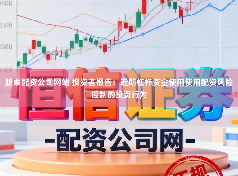 股票配资公司网站 投资者报告：近期杠杆资金使用使用配资风险控制的投资行为