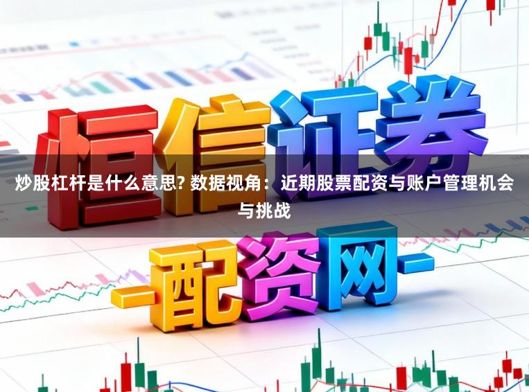 炒股杠杆是什么意思? 数据视角：近期股票配资与账户管理机会与挑战