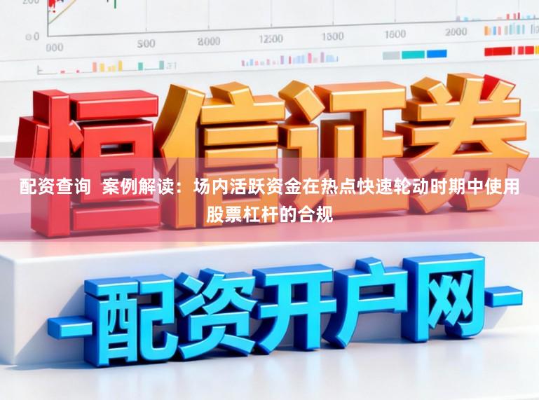配资查询  案例解读：场内活跃资金在热点快速轮动时期中使用股票杠杆的合规