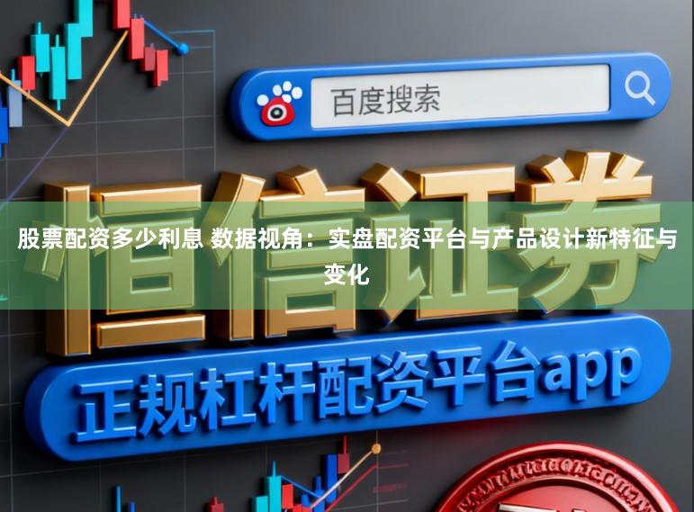 股票配资多少利息 数据视角：实盘配资平台与产品设计新特征与变化