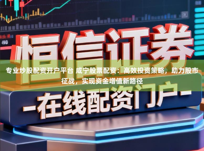 专业炒股配资开户平台 咸宁股票配资：高效投资策略，助力股市征战，实现资金增值新路径