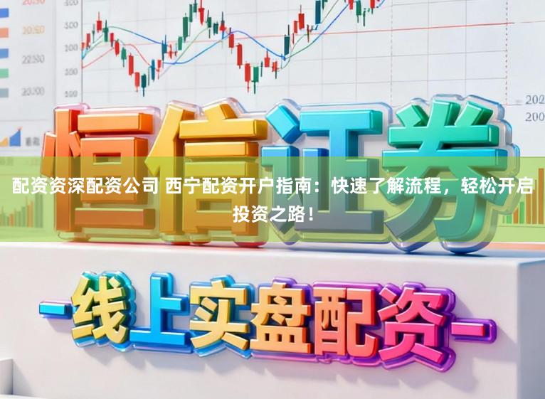 配资资深配资公司 西宁配资开户指南:快速了解流程,轻松开启投资之路!