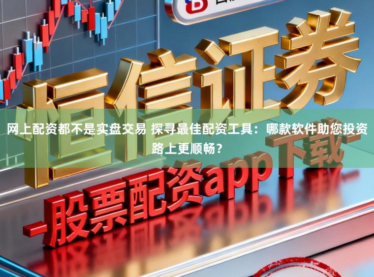 网上配资都不是实盘交易 探寻最佳配资工具：哪款软件助您投资路上更顺畅？